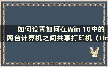 如何设置如何在Win 10中的两台计算机之间共享打印机（How to share a Printer Between两台计算机在Win 10中）